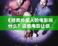 《拯救外星人的電影叫什么？這些電影讓你為外星生命瘋狂點(diǎn)贊！