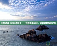 手機(jī)游戲《舟山清墩》——領(lǐng)略海島風(fēng)光，體驗(yàn)獨(dú)特探險(xiǎn)之旅
