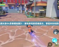 《端游火影OL忍者模擬器》：體驗(yàn)真實(shí)的忍者戰(zhàn)斗，掌控木葉村的命運(yùn)！