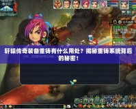 軒轅傳奇裝備重鑄有什么用處？揭秘重鑄系統(tǒng)背后的秘密！