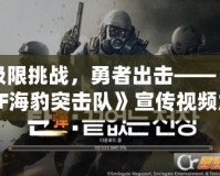 極限挑戰(zhàn)，勇者出擊——《CF海豹突擊隊(duì)》宣傳視頻震撼來(lái)襲
