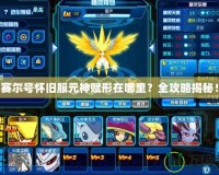 賽爾號懷舊服元神賦形在哪里？全攻略揭秘！