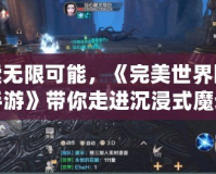 探索無限可能，《完美世界國際版手游》帶你走進沉浸式魔幻世界