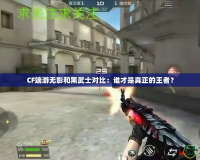 CF端游無影和黑武士對(duì)比：誰才是真正的王者？