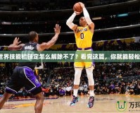 魔獸世界技能欄鎖定怎么解除不了？看完這篇，你就能輕松解決！