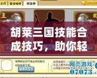 胡萊三國技能合成技巧，助你輕松制霸三國戰(zhàn)場