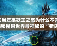 《當(dāng)年巫妖王之怒為什么不開？揭秘魔獸世界最神秘的“錯失”時刻》