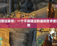 魔獸玩家吧：一個(gè)不容錯(cuò)過的虛擬世界聚集地