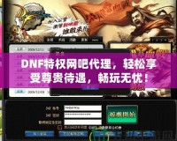 DNF特權(quán)網(wǎng)吧代理，輕松享受尊貴待遇，暢玩無憂！