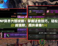 DNF異界六圖攻略：掌握這些技巧，輕松挑戰(zhàn)強(qiáng)敵，提升裝備！
