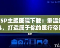 PSP主題醫(yī)院下載：重溫經(jīng)典，打造屬于你的醫(yī)療帝國