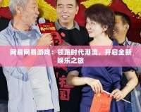 網(wǎng)易網(wǎng)易游戲：領跑時代潮流，開啟全新娛樂之旅