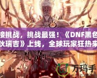 迎接挑戰(zhàn)，挑戰(zhàn)最強(qiáng)！《DNF黑色瘟疫狄瑞吉》上線，全球玩家狂熱來(lái)襲！