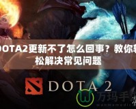 DOTA2更新不了怎么回事？教你輕松解決常見問題