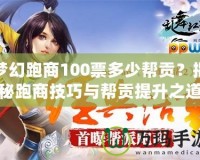 夢(mèng)幻跑商100票多少幫貢？揭秘跑商技巧與幫貢提升之道