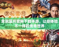 貪玩藍月官網(wǎng)下載手游，讓你體驗不一樣的傳奇世界
