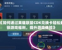 《如何通過(guò)英雄聯(lián)盟CDK兌換卡輕松解鎖游戲福利，提升游戲體驗(yàn)》