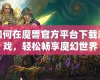 如何在魔獸官方平臺(tái)下載游戲，輕松暢享魔幻世界