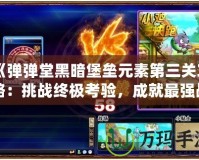 《彈彈堂黑暗堡壘元素第三關(guān)攻略：挑戰(zhàn)終極考驗(yàn)，成就最強(qiáng)戰(zhàn)力！》
