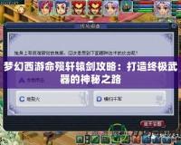 夢幻西游命殞軒轅劍攻略：打造終極武器的神秘之路