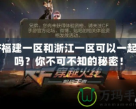 CF福建一區(qū)和浙江一區(qū)可以一起玩嗎？你不可不知的秘密！