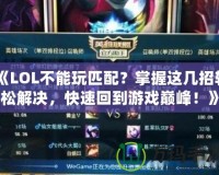 《LOL不能玩匹配？掌握這幾招輕松解決，快速回到游戲巔峰！》