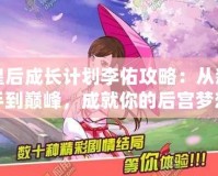 皇后成長計劃李佑攻略：從新手到巔峰，成就你的后宮夢想