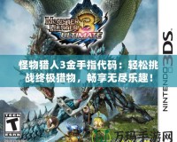 怪物獵人3金手指代碼：輕松挑戰(zhàn)終極獵物，暢享無盡樂趣！