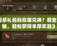 《三國殺禮包碼在哪兌換？超全攻略揭秘，輕松獲得豐厚獎(jiǎng)勵(lì)》