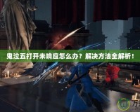鬼泣五打開(kāi)未響應(yīng)怎么辦？解決方法全解析！