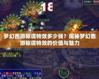 夢幻西游稱謂特效多少錢？揭秘夢幻西游稱謂特效的價值與魅力