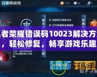 王者榮耀錯誤碼10023解決方案，輕松修復(fù)，暢享游戲樂趣