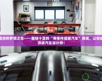 打造你的夢(mèng)想之車——趣味十足的“用零件組裝汽車”游戲，讓你成為頂級(jí)汽車設(shè)計(jì)師！