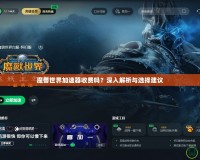 魔獸世界加速器收費(fèi)嗎？深入解析與選擇建議