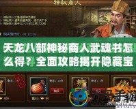 天龍八部神秘商人武魂書(shū)怎么得？全面攻略揭開(kāi)隱藏寶藏的秘密！