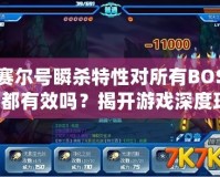 賽爾號(hào)瞬殺特性對所有BOSS都有效嗎？揭開游戲深度玩法的神秘面紗