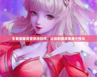 王者榮耀背景修改軟件，讓你的游戲更具個(gè)性化