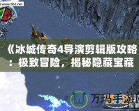《冰城傳奇4導(dǎo)演剪輯版攻略：極致冒險(xiǎn)，揭秘隱藏寶藏與結(jié)局》