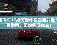 極品飛車17如何操作設(shè)置目的地？全面指南，帶你暢游街頭！
