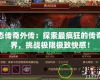 變態(tài)傳奇外傳：探索最瘋狂的傳奇世界，挑戰(zhàn)極限極致快感！