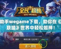 LOL助手wegame下載，助你在《英雄聯(lián)盟》世界中輕松超神！