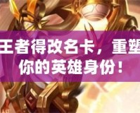 王者得改名卡，重塑你的英雄身份！
