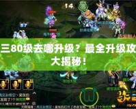 劍三80級去哪升級？最全升級攻略大揭秘！