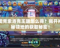 奧克索洛克王國怎么得？揭開神秘領地的獲取秘密！