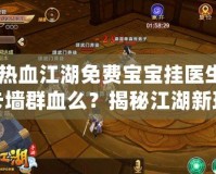 《熱血江湖免費寶寶掛醫(yī)生能卡墻群血么？揭秘江湖新玩法，暢享戰(zhàn)斗新體驗！》