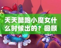 天天酷跑小魔女什么時(shí)候出的？回顧這款人氣角色的登場(chǎng)歷程