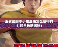 王者榮耀李小龍皮膚怎么獲得的？超全攻略揭秘！