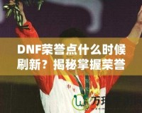 DNF榮譽(yù)點(diǎn)什么時(shí)候刷新？揭秘掌握榮譽(yù)點(diǎn)的最佳時(shí)機(jī)！