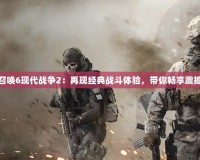 使命召喚6現(xiàn)代戰(zhàn)爭2：再現(xiàn)經(jīng)典戰(zhàn)斗體驗，帶你暢享震撼冒險