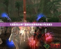 《戰(zhàn)皇怎么樣？探秘這款游戲的魅力與深度》